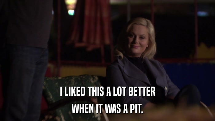 I LIKED THIS A LOT BETTER WHEN IT WAS A PIT. 