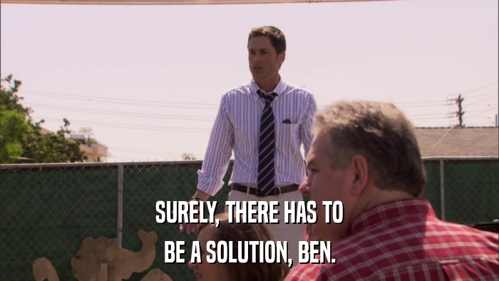 SURELY, THERE HAS TO BE A SOLUTION, BEN. 