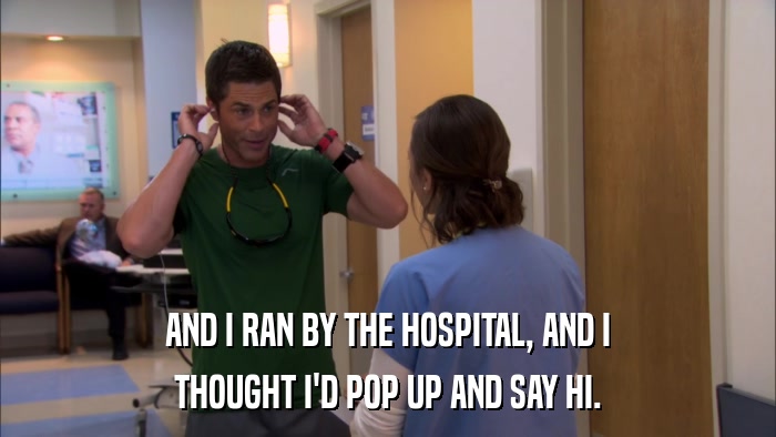 AND I RAN BY THE HOSPITAL, AND I THOUGHT I'D POP UP AND SAY HI. 