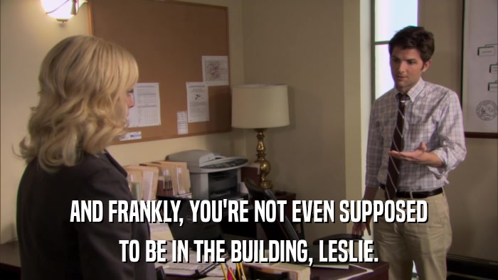 AND FRANKLY, YOU'RE NOT EVEN SUPPOSED TO BE IN THE BUILDING, LESLIE. 