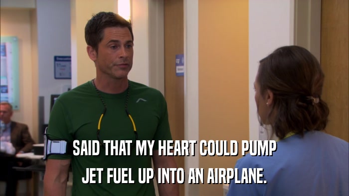 SAID THAT MY HEART COULD PUMP JET FUEL UP INTO AN AIRPLANE. 