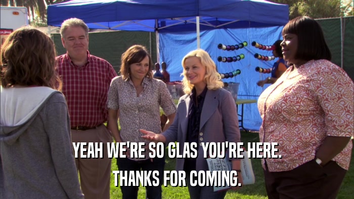 YEAH WE'RE SO GLAS YOU'RE HERE. THANKS FOR COMING. 