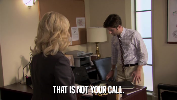 THAT IS NOT YOUR CALL.  