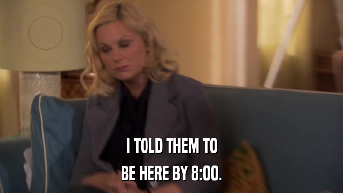 I TOLD THEM TO BE HERE BY 8:00. 