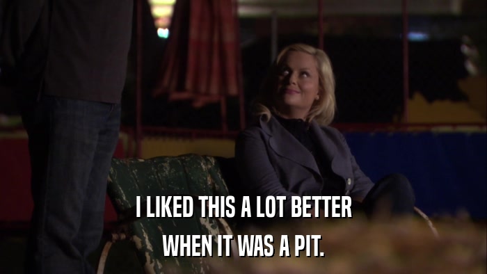 I LIKED THIS A LOT BETTER WHEN IT WAS A PIT. 