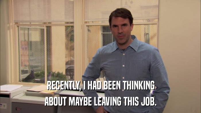 RECENTLY, I HAD BEEN THINKING ABOUT MAYBE LEAVING THIS JOB. 