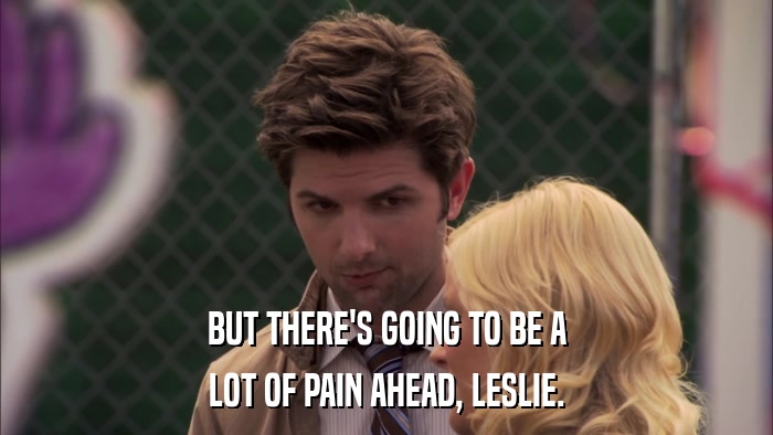 BUT THERE'S GOING TO BE A LOT OF PAIN AHEAD, LESLIE. 