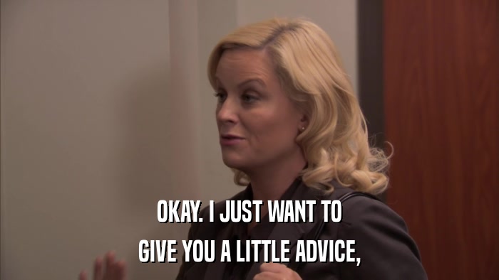 OKAY. I JUST WANT TO GIVE YOU A LITTLE ADVICE, 