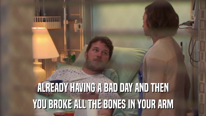 ALREADY HAVING A BAD DAY AND THEN YOU BROKE ALL THE BONES IN YOUR ARM 