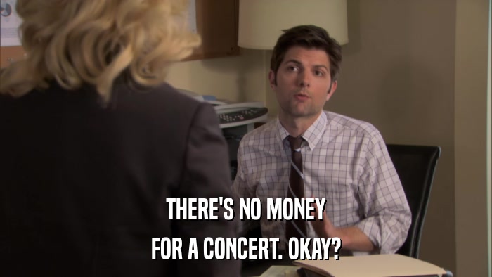 THERE'S NO MONEY FOR A CONCERT. OKAY? 