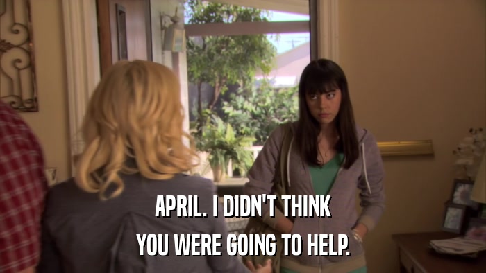 APRIL. I DIDN'T THINK YOU WERE GOING TO HELP. 