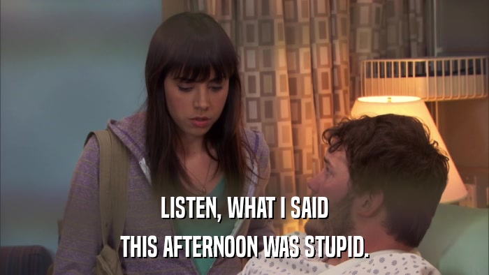 LISTEN, WHAT I SAID THIS AFTERNOON WAS STUPID. 