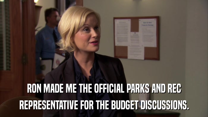 RON MADE ME THE OFFICIAL PARKS AND REC REPRESENTATIVE FOR THE BUDGET DISCUSSIONS. 