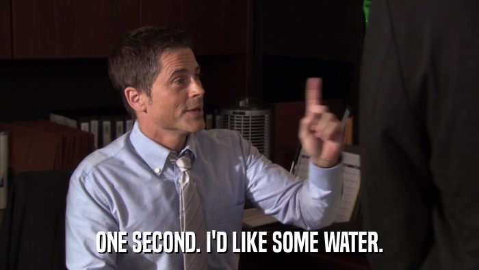 ONE SECOND. I'D LIKE SOME WATER.  