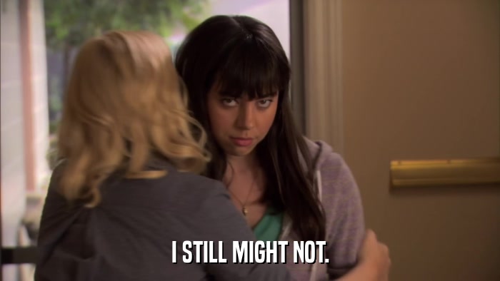 I STILL MIGHT NOT.  