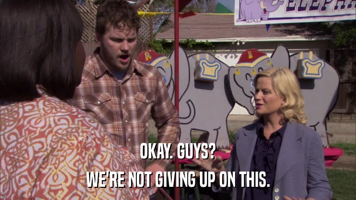 OKAY. GUYS? WE'RE NOT GIVING UP ON THIS. 