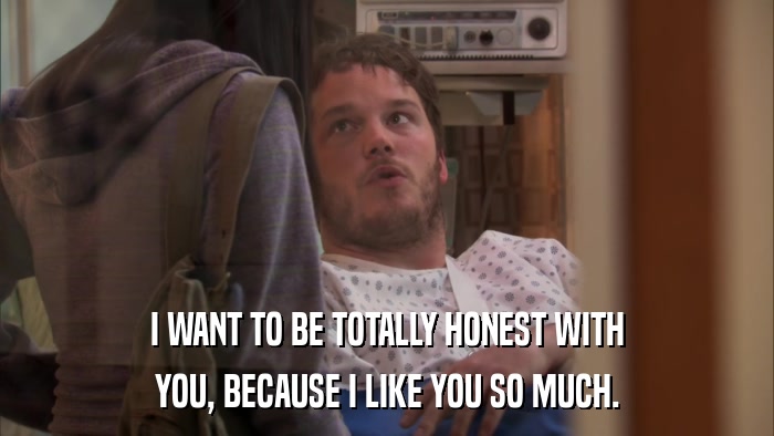 I WANT TO BE TOTALLY HONEST WITH YOU, BECAUSE I LIKE YOU SO MUCH. 