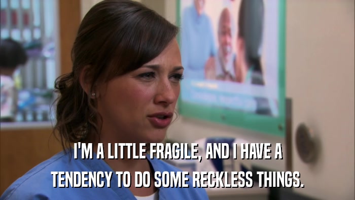 I'M A LITTLE FRAGILE, AND I HAVE A TENDENCY TO DO SOME RECKLESS THINGS. 