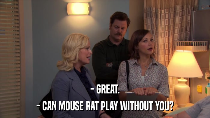 - GREAT. - CAN MOUSE RAT PLAY WITHOUT YOU? 