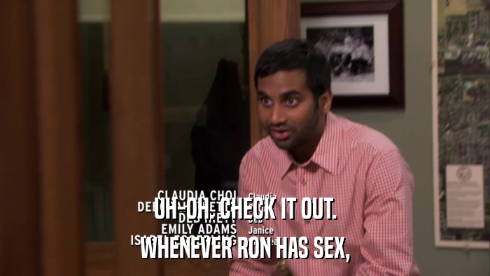 UH-OH. CHECK IT OUT. WHENEVER RON HAS SEX, 