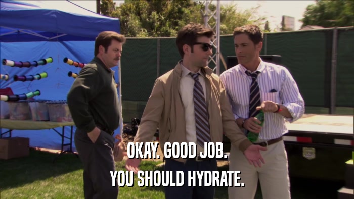 OKAY. GOOD JOB. YOU SHOULD HYDRATE. 