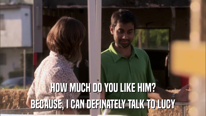 HOW MUCH DO YOU LIKE HIM? BECAUSE, I CAN DEFINATELY TALK TO LUCY 