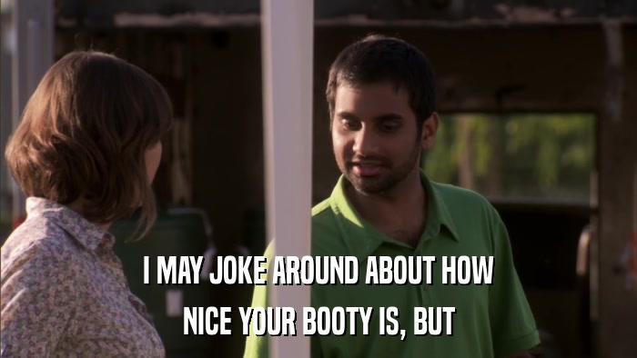 I MAY JOKE AROUND ABOUT HOW NICE YOUR BOOTY IS, BUT 