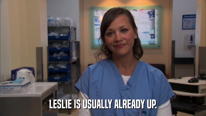 LESLIE IS USUALLY ALREADY UP.  