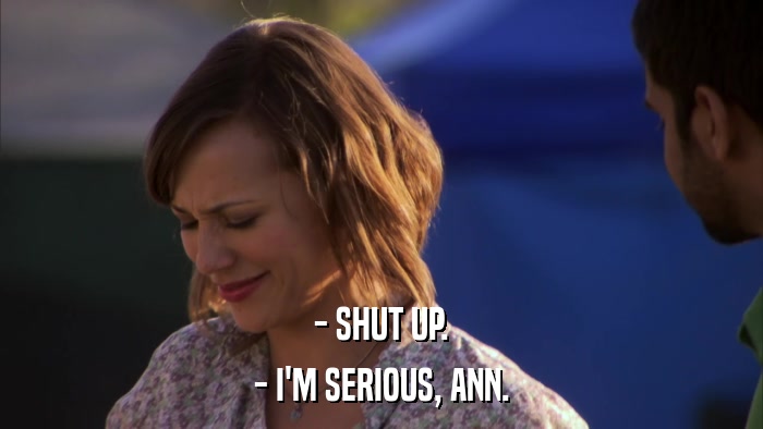 - SHUT UP. - I'M SERIOUS, ANN. 