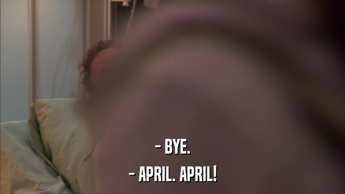 - BYE. - APRIL. APRIL! 