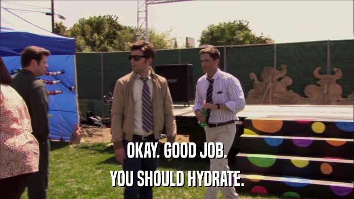 OKAY. GOOD JOB. YOU SHOULD HYDRATE. 