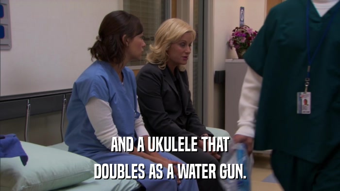AND A UKULELE THAT DOUBLES AS A WATER GUN. 
