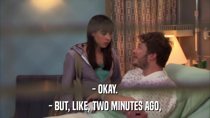 - OKAY. - BUT, LIKE, TWO MINUTES AGO, 