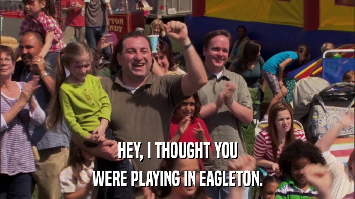 HEY, I THOUGHT YOU WERE PLAYING IN EAGLETON. 