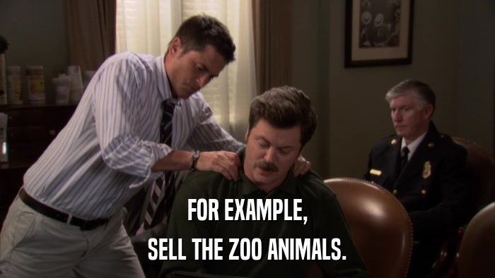 FOR EXAMPLE, SELL THE ZOO ANIMALS. 