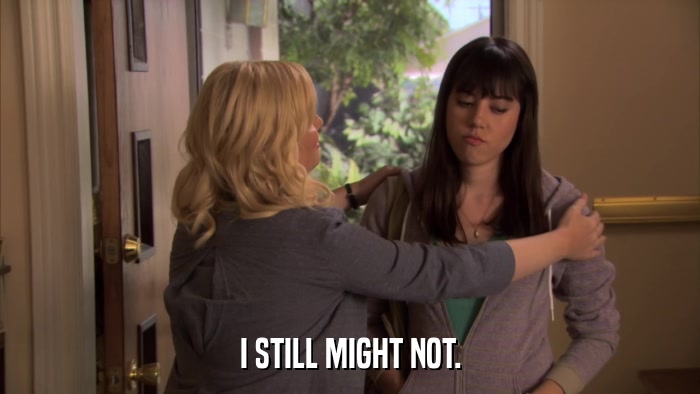 I STILL MIGHT NOT.  