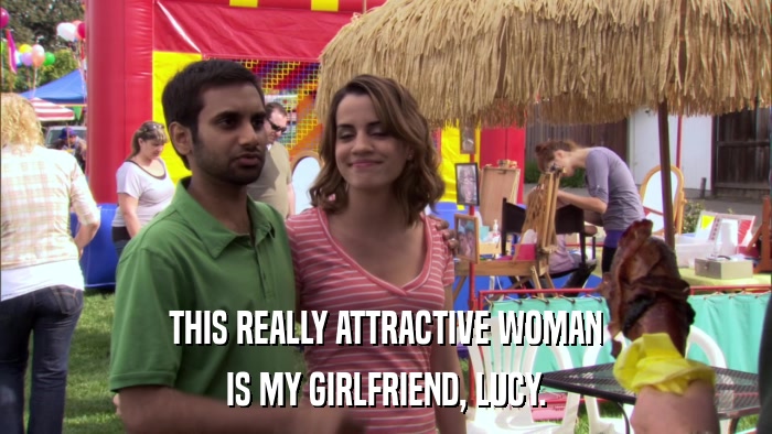 THIS REALLY ATTRACTIVE WOMAN IS MY GIRLFRIEND, LUCY. 