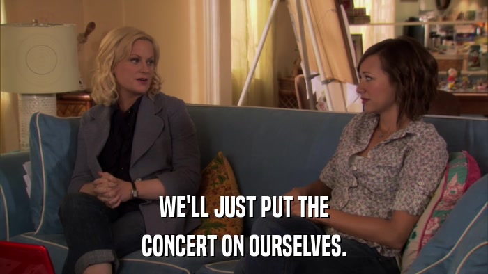 WE'LL JUST PUT THE CONCERT ON OURSELVES. 