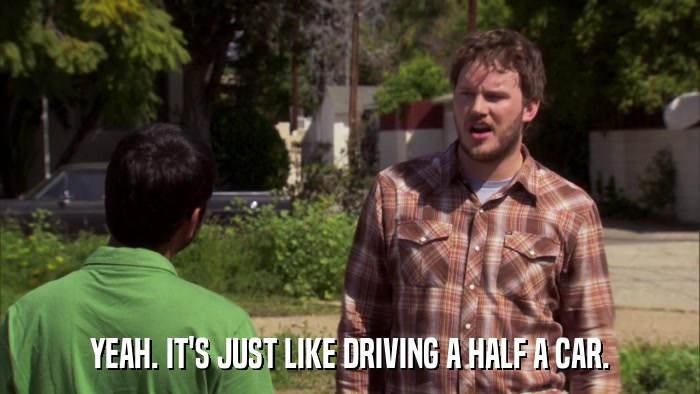 YEAH. IT'S JUST LIKE DRIVING A HALF A CAR.  