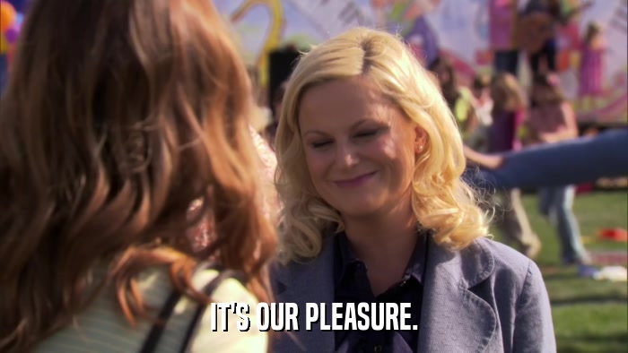IT'S OUR PLEASURE.  