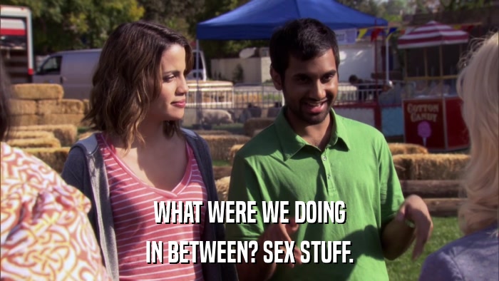 WHAT WERE WE DOING IN BETWEEN? SEX STUFF. 