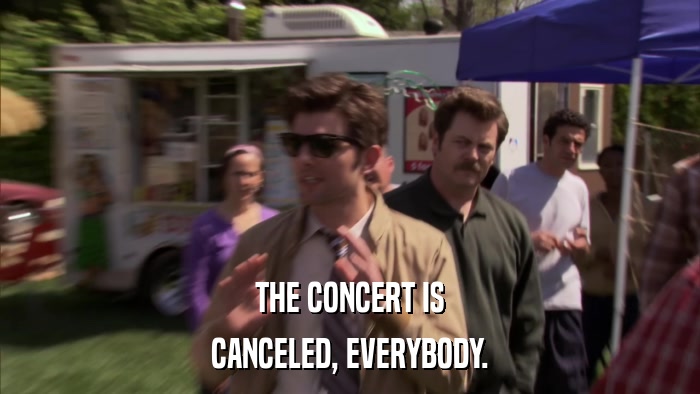 THE CONCERT IS CANCELED, EVERYBODY. 