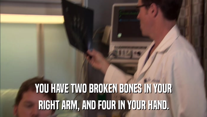 YOU HAVE TWO BROKEN BONES IN YOUR RIGHT ARM, AND FOUR IN YOUR HAND. 