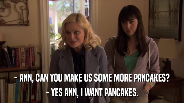 - ANN, CAN YOU MAKE US SOME MORE PANCAKES? - YES ANN, I WANT PANCAKES. 