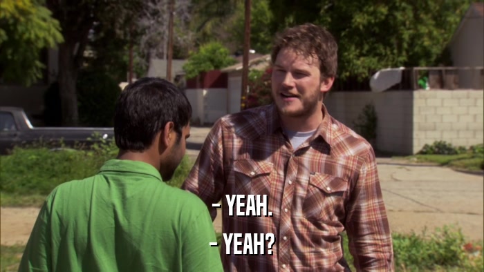- YEAH. - YEAH? 