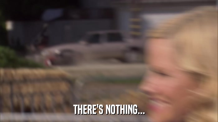 THERE'S NOTHING...  