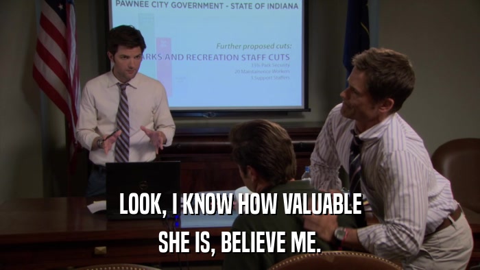 LOOK, I KNOW HOW VALUABLE SHE IS, BELIEVE ME. 