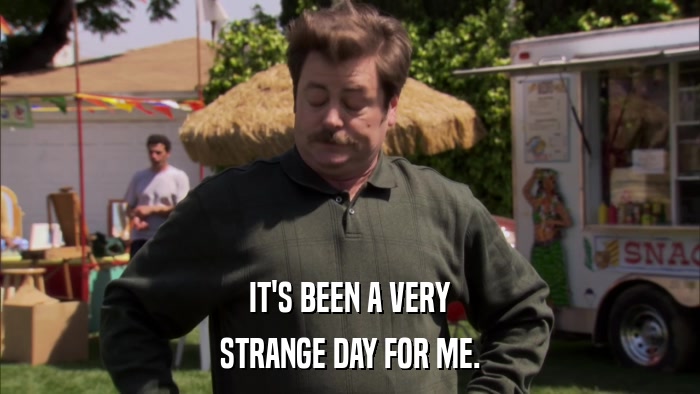 IT'S BEEN A VERY STRANGE DAY FOR ME. 