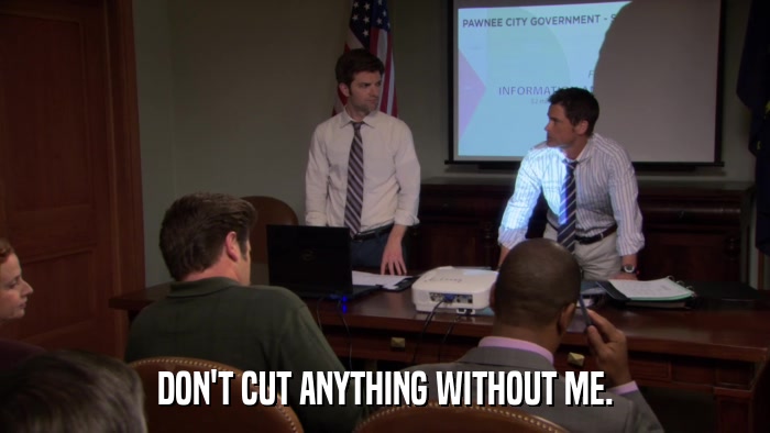 DON'T CUT ANYTHING WITHOUT ME.  