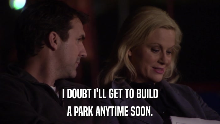 I DOUBT I'LL GET TO BUILD A PARK ANYTIME SOON. 